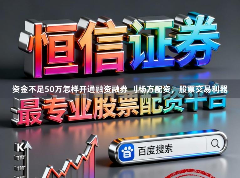 资金不足50万怎样开通融资融券 刂杨方配资，股票交易利器