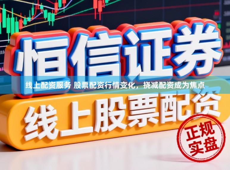 线上配资服务 股票配资行情变化，挠减配资成为焦点