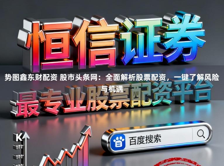 势图鑫东财配资 股市头条网:全面解析股票配资,一键了解风险与机遇