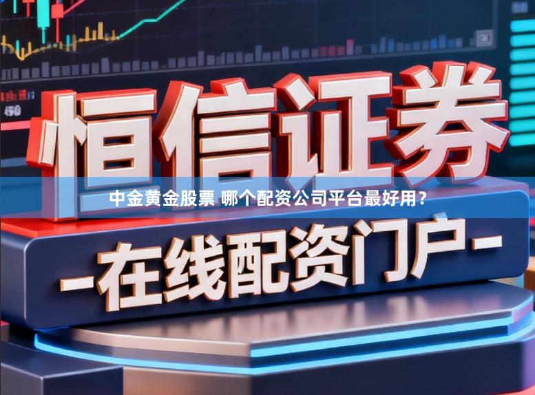 中金黄金股票 哪个配资公司平台最好用？