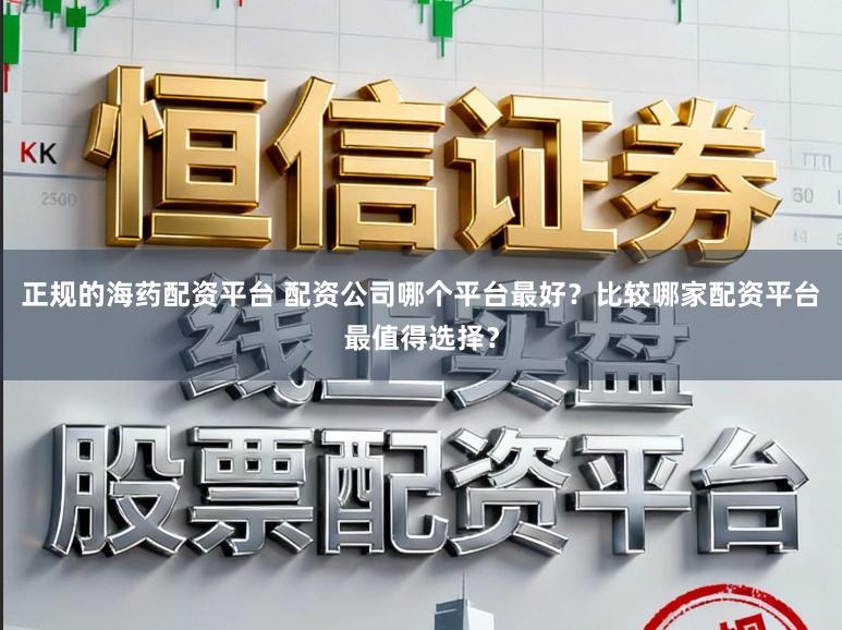 正规的海药配资平台 配资公司哪个平台最好?比较哪家配资平台最值得选择?