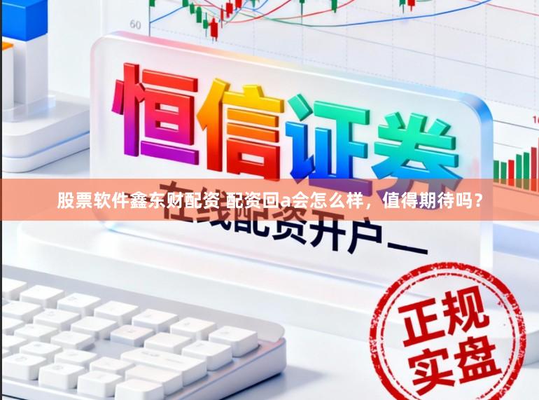 股票软件鑫东财配资 配资回a会怎么样，值得期待吗？
