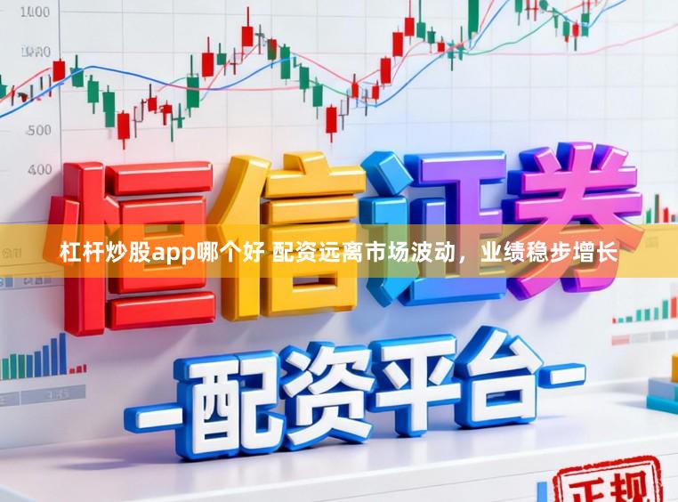 杠杆炒股app哪个好 配资远离市场波动，业绩稳步增长