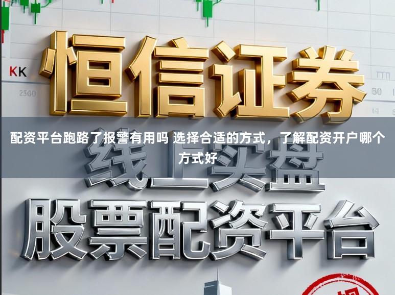 配资平台跑路了报警有用吗 选择合适的方式，了解配资开户哪个方式好