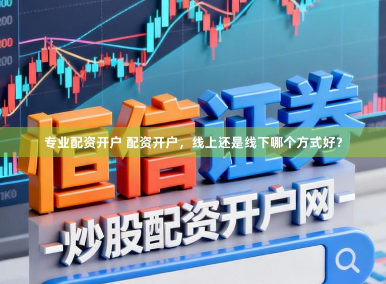 专业配资开户 配资开户，线上还是线下哪个方式好？