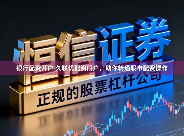 银行配资开户 久联优配资门户,助你精通股市配资操作
