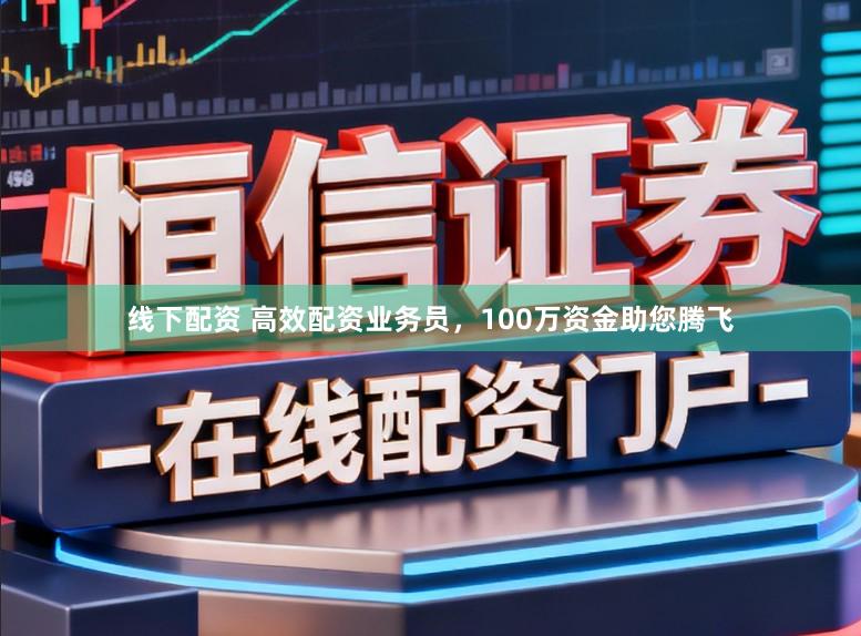 线下配资 高效配资业务员，100万资金助您腾飞