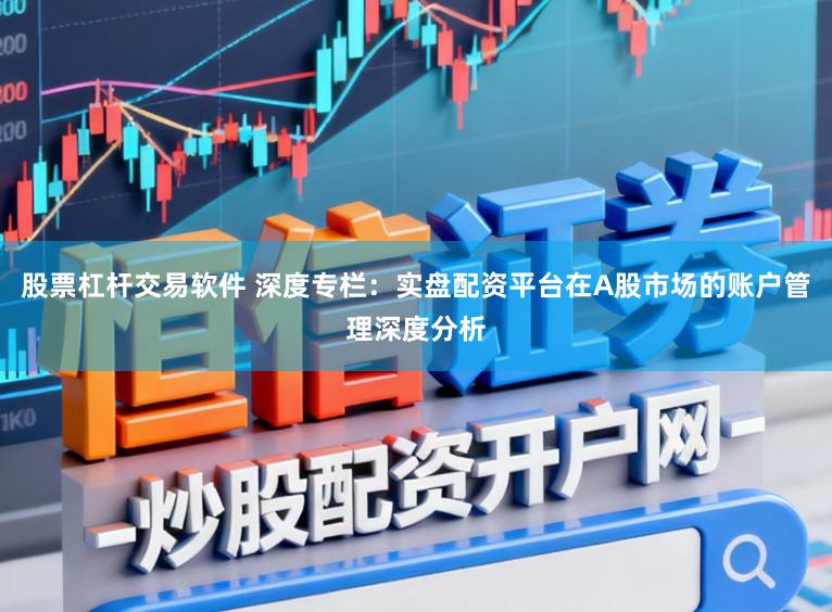 股票杠杆交易软件 深度专栏：实盘配资平台在A股市场的账户管理深度分析