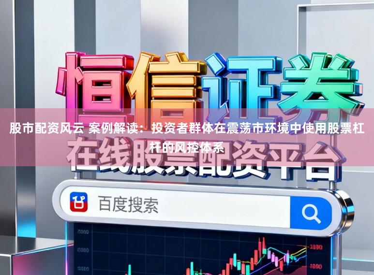 股市配资风云 案例解读：投资者群体在震荡市环境中使用股票杠杆的风控体系