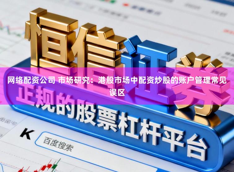 网络配资公司 市场研究：港股市场中配资炒股的账户管理常见误区