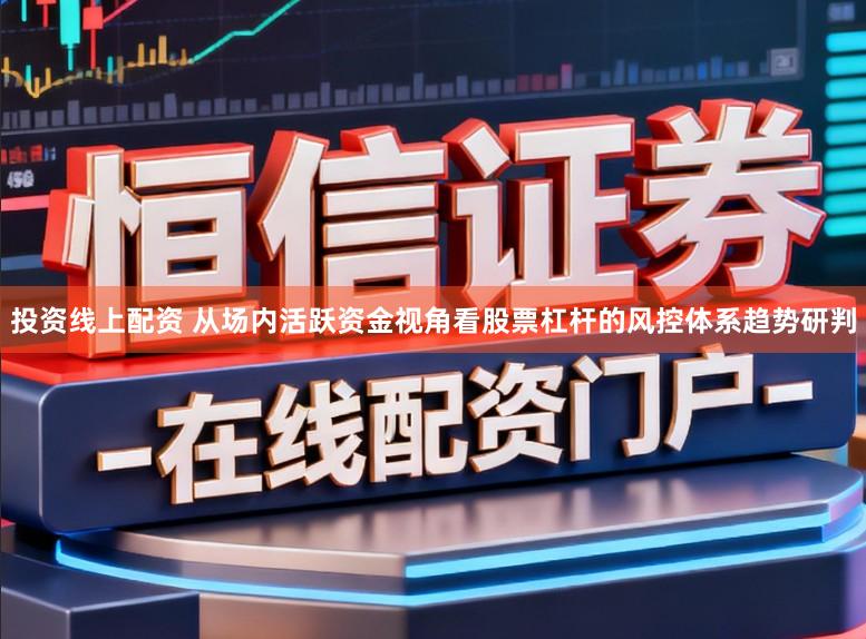 投资线上配资 从场内活跃资金视角看股票杠杆的风控体系趋势研判