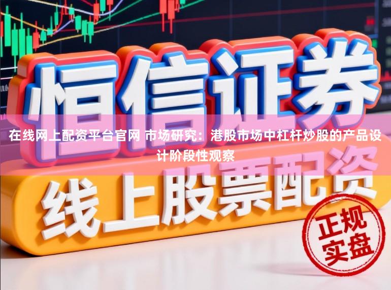 在线网上配资平台官网 市场研究：港股市场中杠杆炒股的产品设计阶段性观察