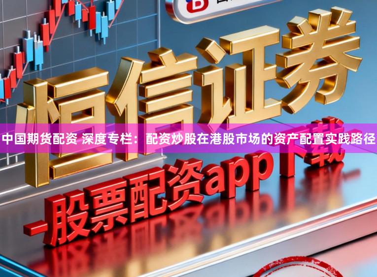 中国期货配资 深度专栏：配资炒股在港股市场的资产配置实践路径