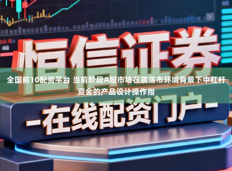 全国前10配资平台 当前阶段A股市场在震荡市环境背景下中杠杆资金的产品设计操作指