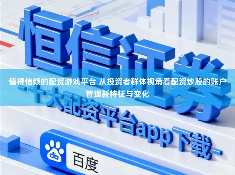 值得信赖的配资游戏平台 从投资者群体视角看配资炒股的账户管理新特征与变化
