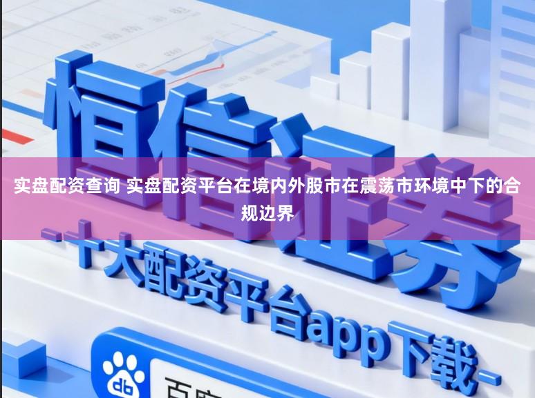实盘配资查询 实盘配资平台在境内外股市在震荡市环境中下的合规边界
