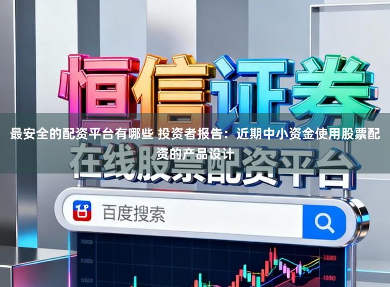 最安全的配资平台有哪些 投资者报告：近期中小资金使用股票配资的产品设计
