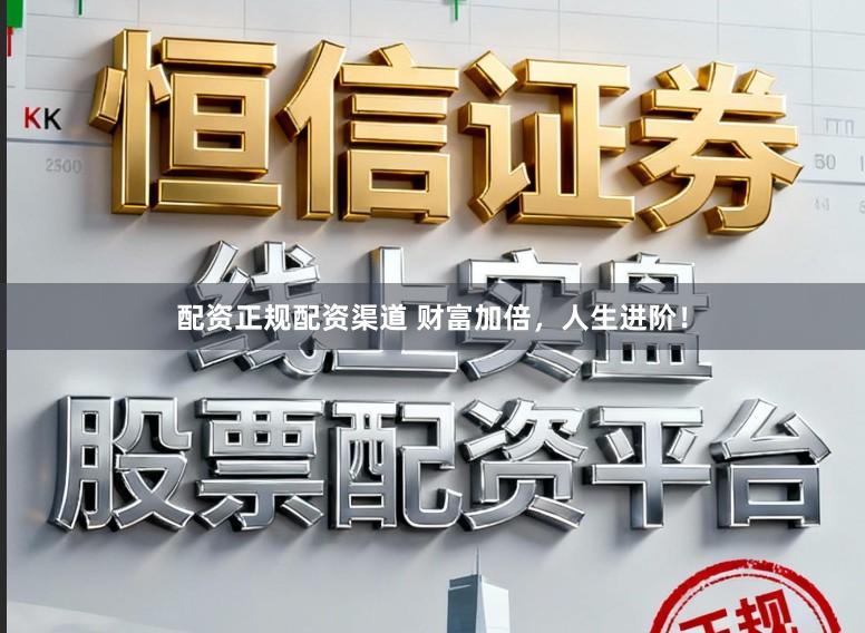 配资正规配资渠道 财富加倍，人生进阶！