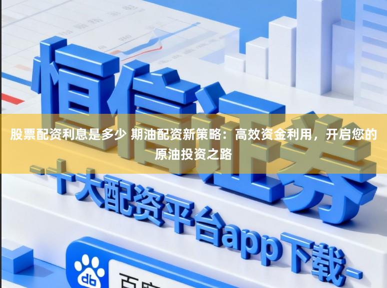 股票配资利息是多少 期油配资新策略:高效资金利用,开启您的原油投资之路