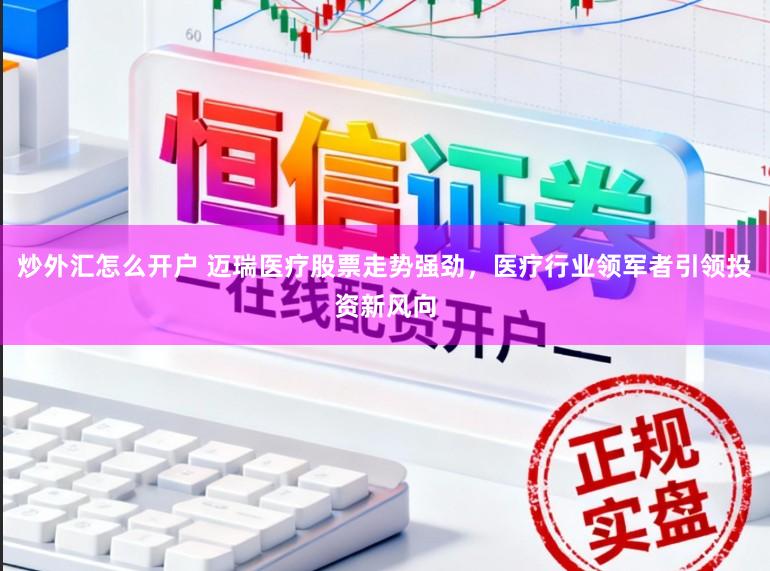 炒外汇怎么开户 迈瑞医疗股票走势强劲，医疗行业领军者引领投资新风向