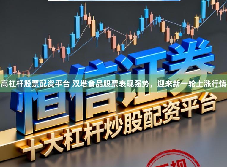 高杠杆股票配资平台 双塔食品股票表现强势，迎来新一轮上涨行情
