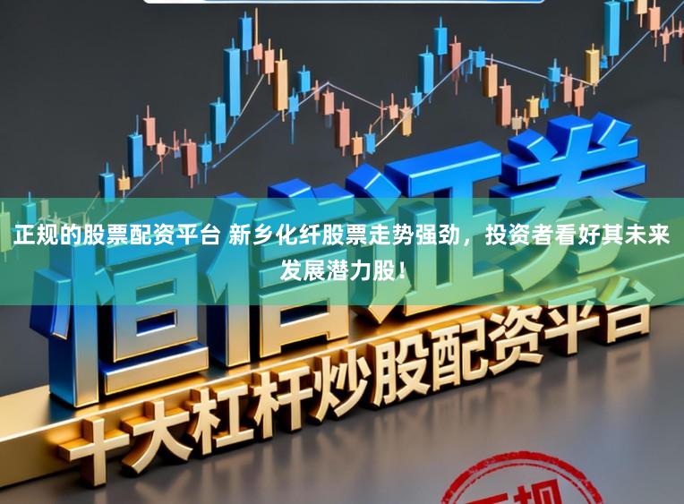 正规的股票配资平台 新乡化纤股票走势强劲，投资者看好其未来发展潜力股！