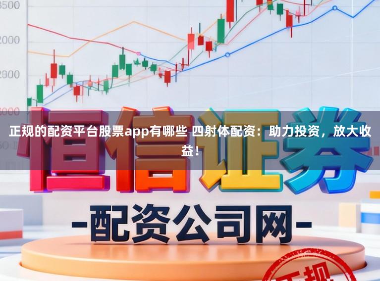 正规的配资平台股票app有哪些 四射体配资：助力投资，放大收益！