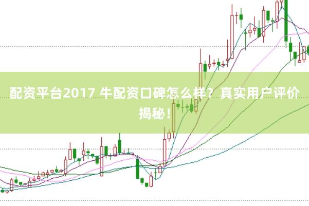 配资平台2017 牛配资口碑怎么样？真实用户评价揭秘！