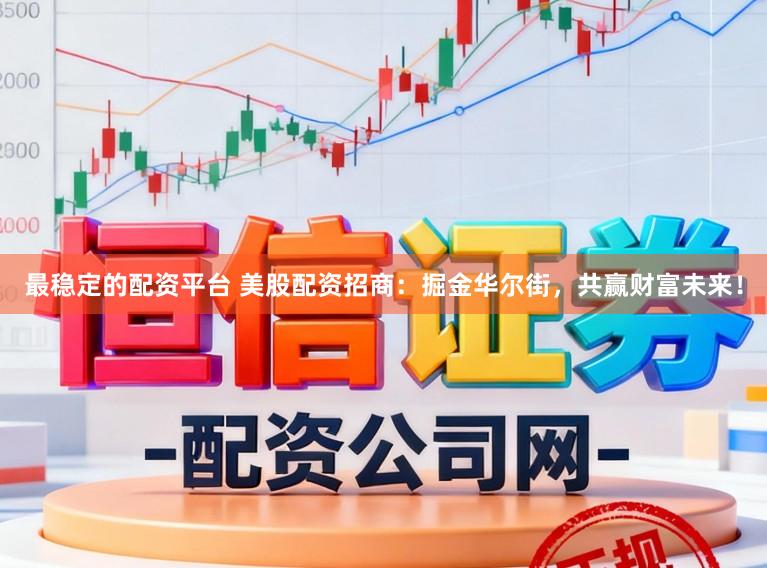 最稳定的配资平台 美股配资招商：掘金华尔街，共赢财富未来！