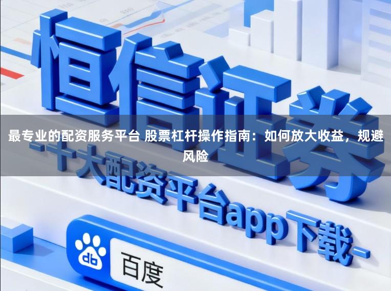 最专业的配资服务平台 股票杠杆操作指南:如何放大收益,规避风险